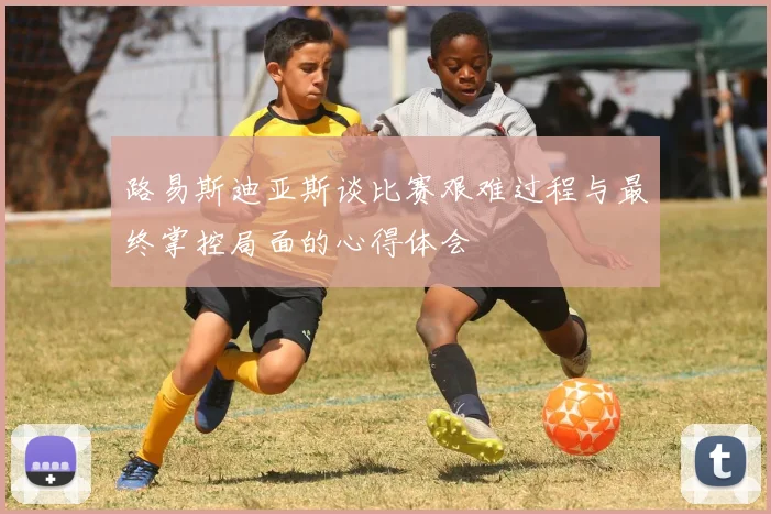 路易斯迪亚斯谈比赛艰难过程与最终掌控局面的心得体会