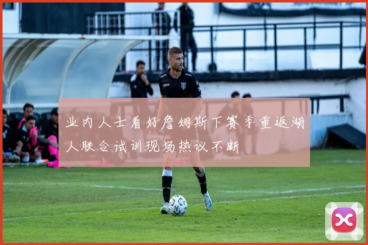 业内人士看好詹姆斯下赛季重返湖人联合试训现场热议不断