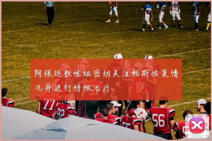 阿根廷教练组密切关注帕斯恢复情况并进行特殊治疗
