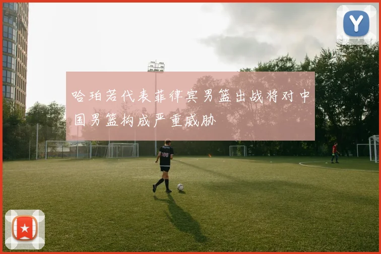 哈珀若代表菲律宾男篮出战将对中国男篮构成严重威胁
