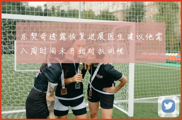 东契奇透露恢复进展医生建议他需八周时间未开始对抗训练