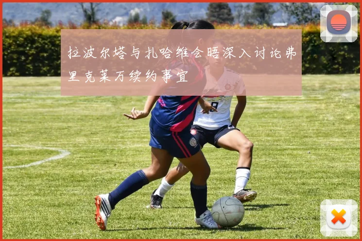 拉波尔塔与扎哈维会晤深入讨论弗里克莱万续约事宜