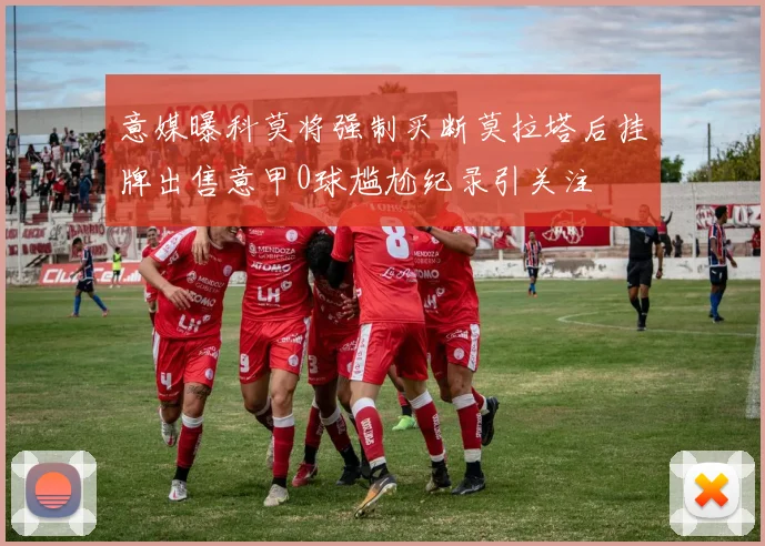 意媒曝科莫将强制买断莫拉塔后挂牌出售意甲0球尴尬纪录引关注