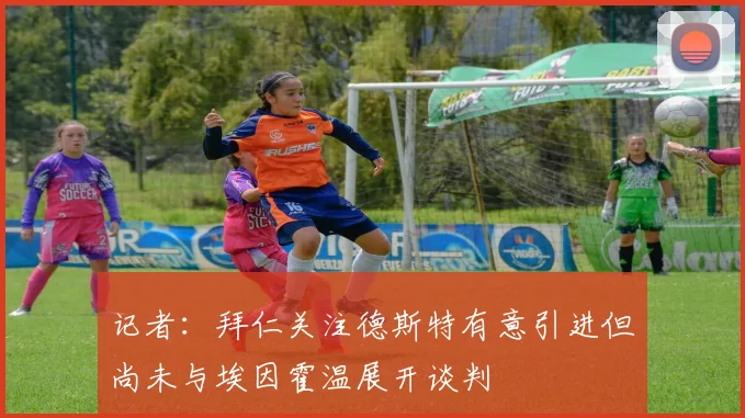 记者：拜仁关注德斯特有意引进但尚未与埃因霍温展开谈判