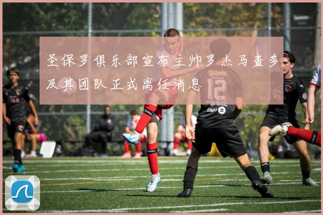 圣保罗俱乐部宣布主帅罗杰马查多及其团队正式离任消息