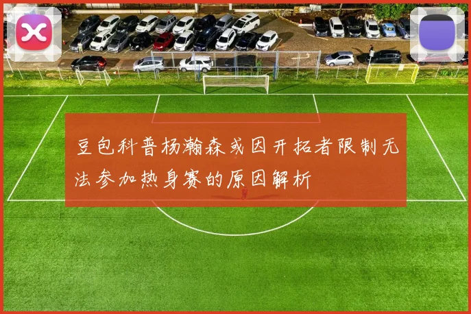 豆包科普杨瀚森或因开拓者限制无法参加热身赛的原因解析
