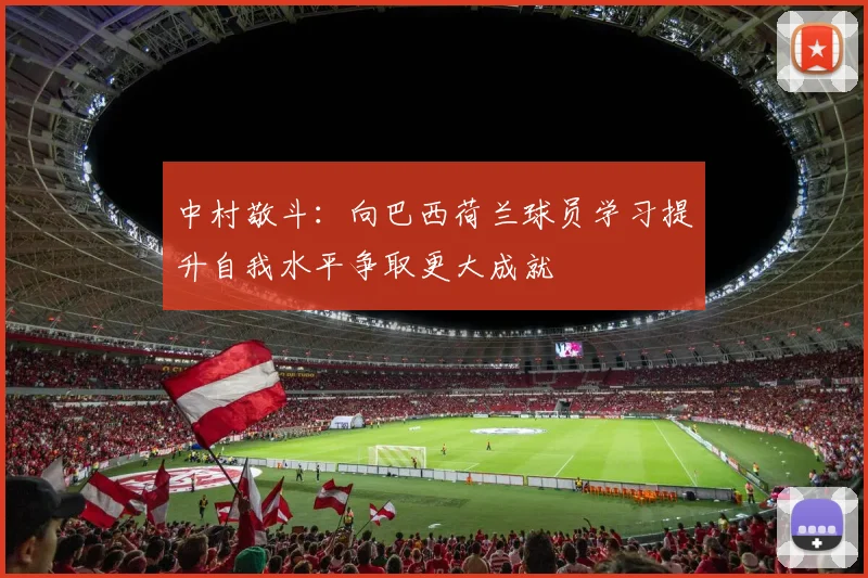 中村敬斗：向巴西荷兰球员学习提升自我水平争取更大成就