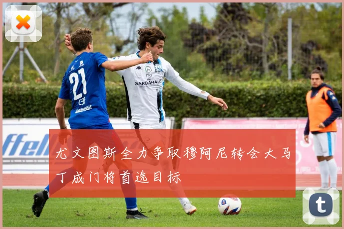 尤文图斯全力争取穆阿尼转会大马丁成门将首选目标