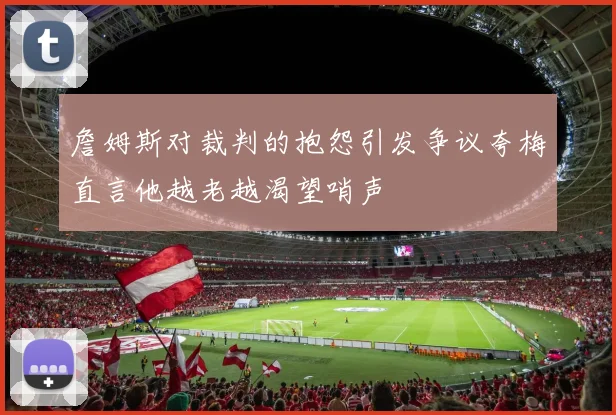 詹姆斯对裁判的抱怨引发争议夸梅直言他越老越渴望哨声
