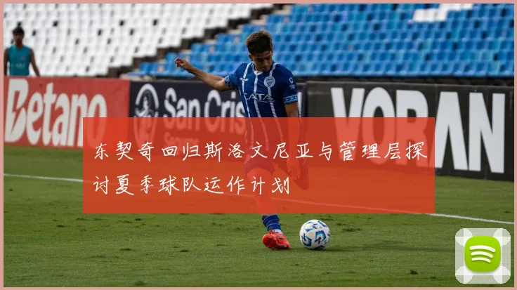 东契奇回归斯洛文尼亚与管理层探讨夏季球队运作计划