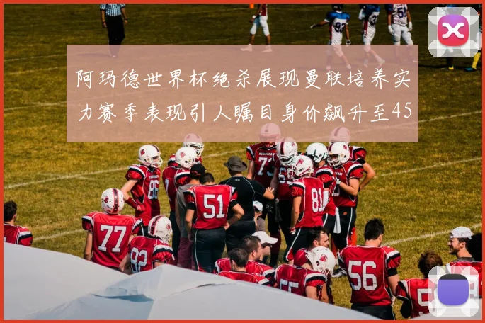 阿玛德世界杯绝杀展现曼联培养实力赛季表现引人瞩目身价飙升至4500万欧