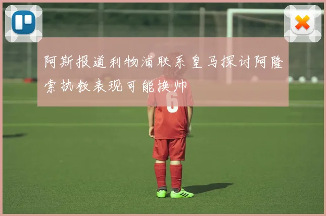 阿斯报道利物浦联系皇马探讨阿隆索执教表现可能换帅